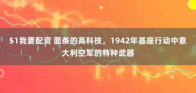 51我要配资 面条的高科技，1942年基座行动中意大利空军的特种武器