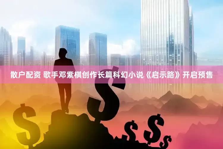 散户配资 歌手邓紫棋创作长篇科幻小说《启示路》开启预售