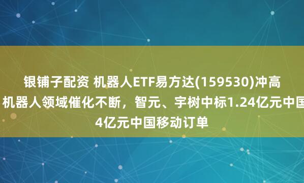 银铺子配资 机器人ETF易方达(159530)冲高涨近3%，机器人领域催化不断，智元、宇树中标1.24亿元中国移动订单