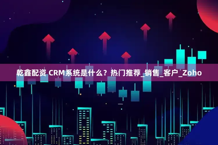 乾鑫配资 CRM系统是什么？热门推荐_销售_客户_Zoho