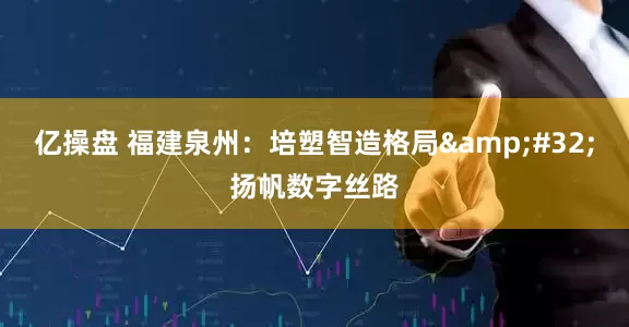亿操盘 福建泉州：培塑智造格局&#32;扬帆数字丝路