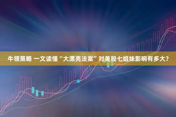 牛领策略 一文读懂“大漂亮法案”对美股七姐妹影响有多大？