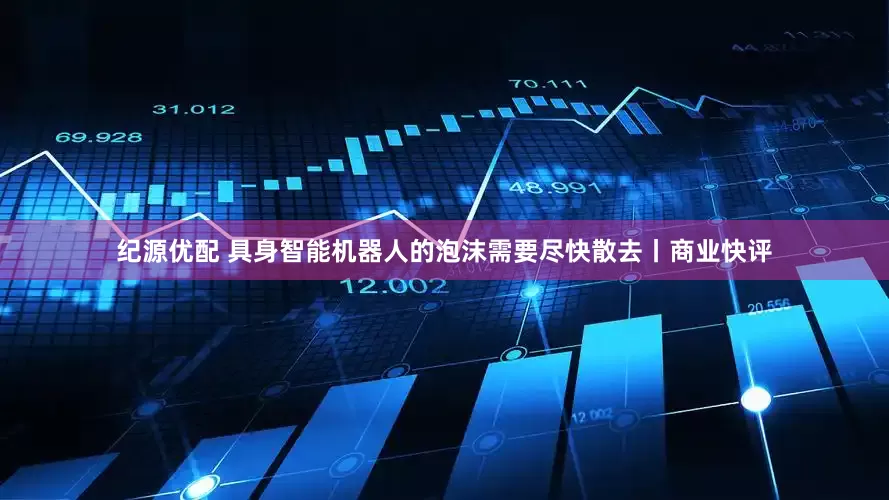 纪源优配 具身智能机器人的泡沫需要尽快散去丨商业快评
