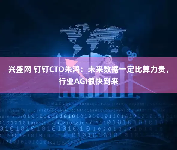 兴盛网 钉钉CTO朱鸿：未来数据一定比算力贵，行业AGI很快到来