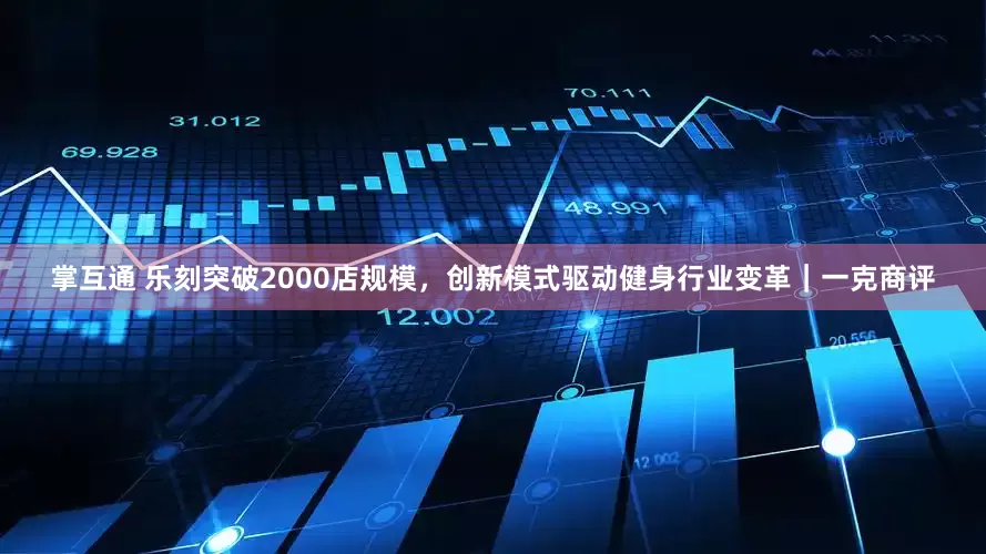 掌互通 乐刻突破2000店规模，创新模式驱动健身行业变革｜一克商评