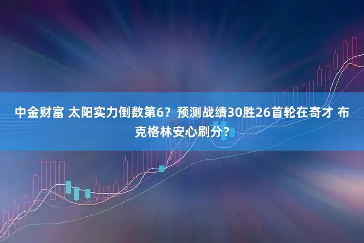 中金财富 太阳实力倒数第6？预测战绩30胜26首轮在奇才 布克格林安心刷分？