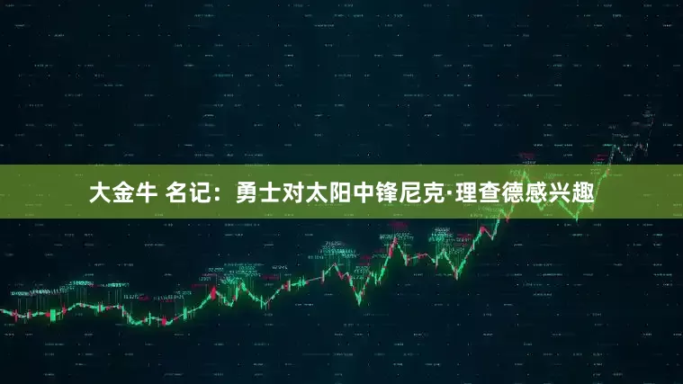 大金牛 名记：勇士对太阳中锋尼克·理查德感兴趣