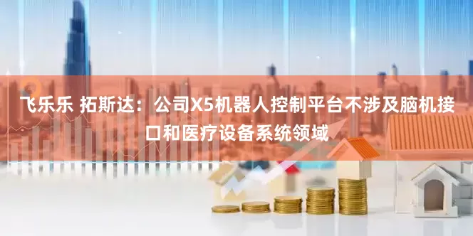 飞乐乐 拓斯达：公司X5机器人控制平台不涉及脑机接口和医疗设备系统领域