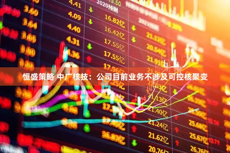 恒盛策略 中广核技：公司目前业务不涉及可控核聚变