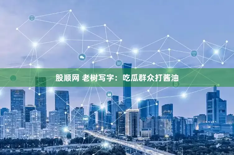 股顺网 老树写字：吃瓜群众打酱油