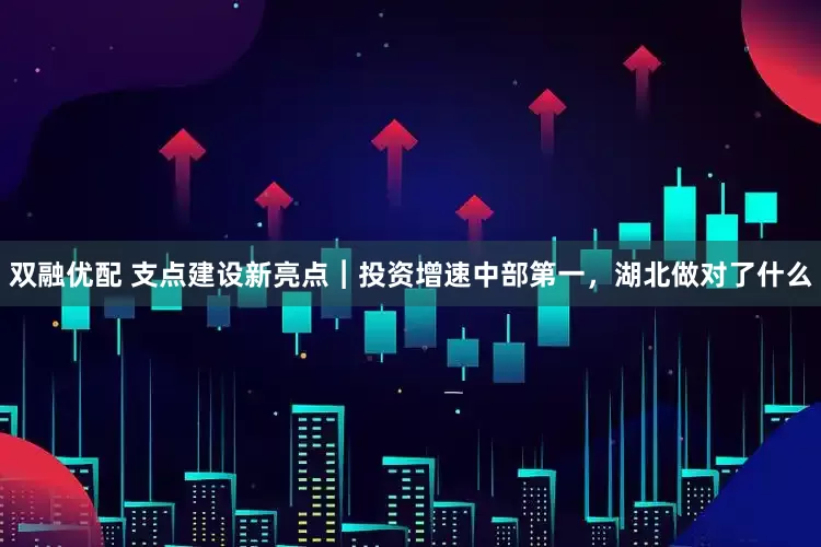 双融优配 支点建设新亮点︱投资增速中部第一，湖北做对了什么