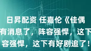 日昇配资 任嘉伦《佳偶天成》档期有消息了，阵容强悍，这下有好剧追了！
