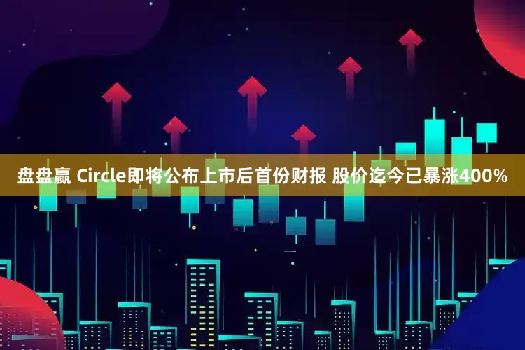 盘盘赢 Circle即将公布上市后首份财报 股价迄今已暴涨400%