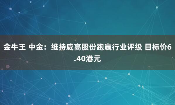 金牛王 中金：维持威高股份跑赢行业评级 目标价6.40港元