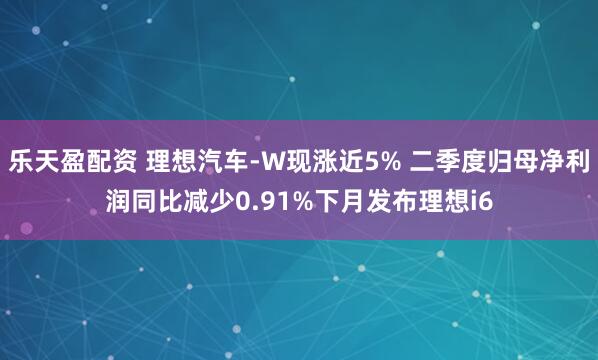 乐天盈配资 理想汽车-W现涨近5% 二季度归母净利润同比减少0.91%下月发布理想i6