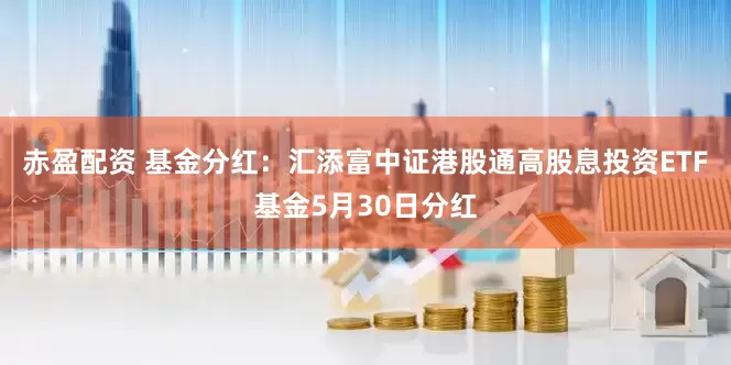 赤盈配资 基金分红：汇添富中证港股通高股息投资ETF基金5月30日分红