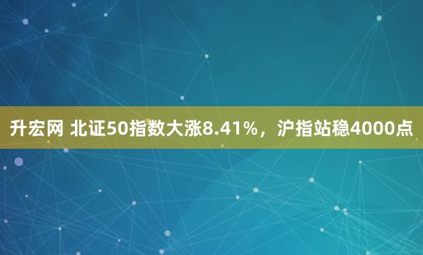 升宏网 北证50指数大涨8.41%，沪指站稳4000点