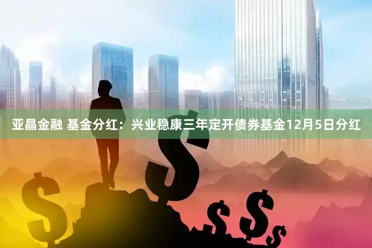 亚晶金融 基金分红：兴业稳康三年定开债券基金12月5日分红