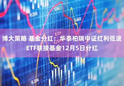 博大策略 基金分红：华泰柏瑞中证红利低波ETF联接基金12月5日分红