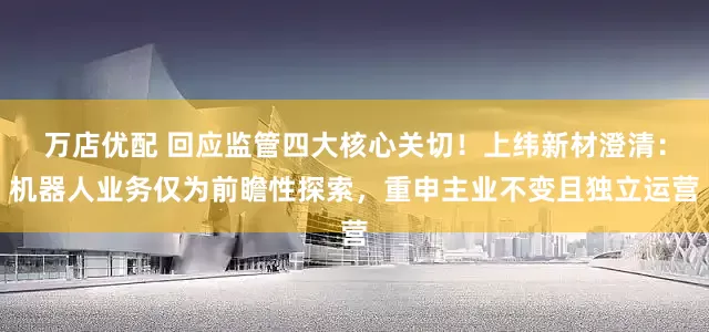 万店优配 回应监管四大核心关切！上纬新材澄清：机器人业务仅为前瞻性探索，重申主业不变且独立运营