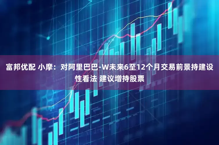 富邦优配 小摩：对阿里巴巴-W未来6至12个月交易前景持建设性看法 建议增持股票