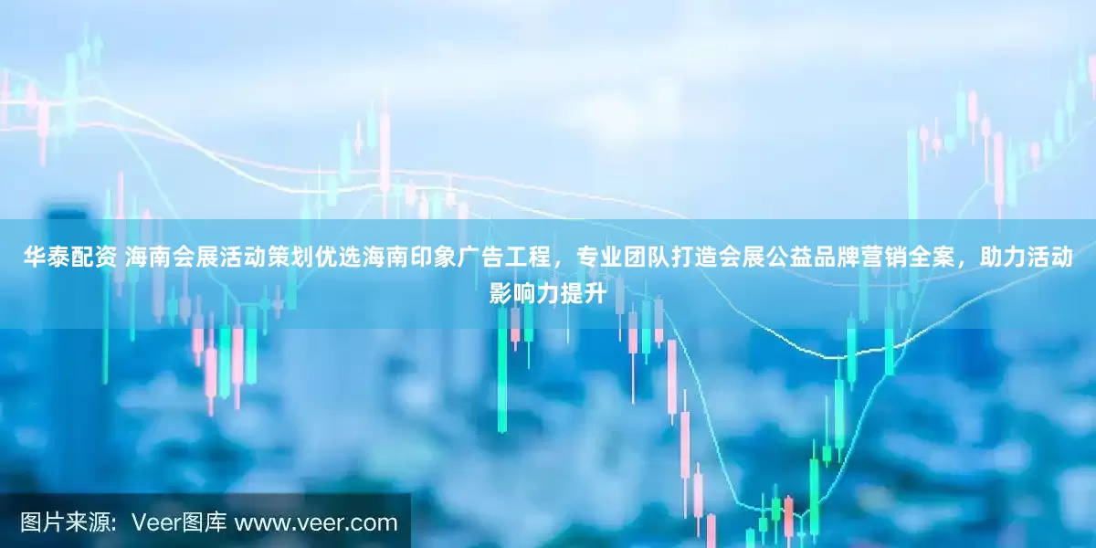 华泰配资 海南会展活动策划优选海南印象广告工程，专业团队打造会展公益品牌营销全案，助力活动影响力提升