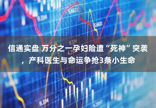 信通实盘 万分之一孕妇险遭“死神”突袭，产科医生与命运争抢3条小生命