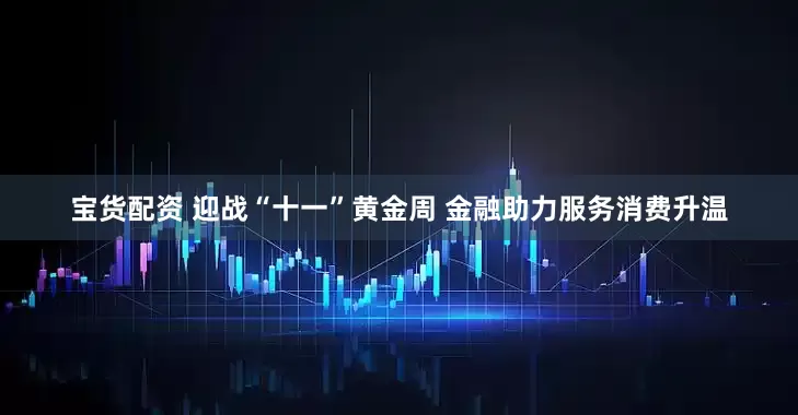 宝货配资 迎战“十一”黄金周 金融助力服务消费升温