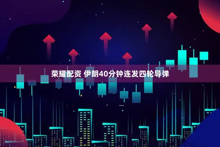 荣耀配资 伊朗40分钟连发四轮导弹